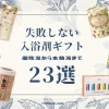失敗しない！おすすめ入浴剤ギフト厳選まとめ｜個性派から高級実力派まで